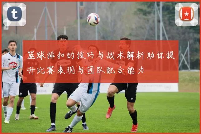 篮球排扣的技巧与战术解析助你提升比赛表现与团队配合能力