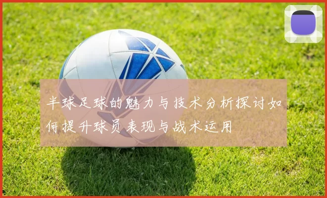 半球足球的魅力与技术分析探讨如何提升球员表现与战术运用