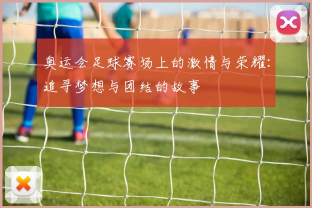 奥运会足球赛场上的激情与荣耀：追寻梦想与团结的故事