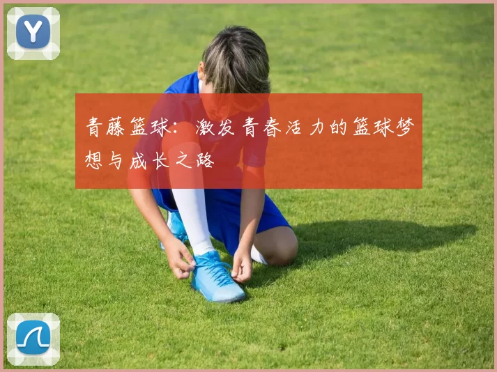 青藤篮球：激发青春活力的篮球梦想与成长之路