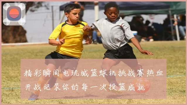 精彩瞬间电玩城篮球机挑战赛热血开战记录你的每一次投篮成就