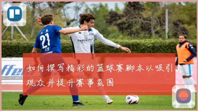 如何撰写精彩的篮球赛脚本以吸引观众并提升赛事氛围