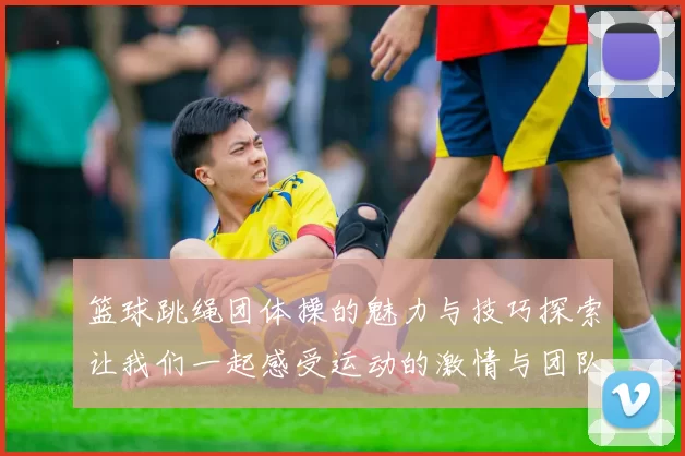 篮球跳绳团体操的魅力与技巧探索让我们一起感受运动的激情与团队的力量