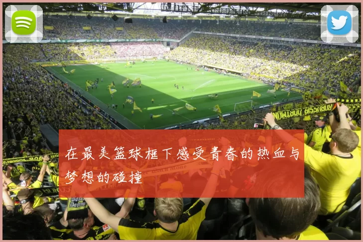 在最美篮球框下感受青春的热血与梦想的碰撞