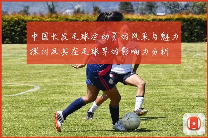 中国长发足球运动员的风采与魅力探讨及其在足球界的影响力分析