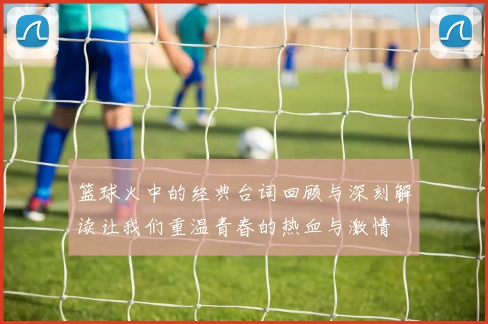 篮球火中的经典台词回顾与深刻解读让我们重温青春的热血与激情