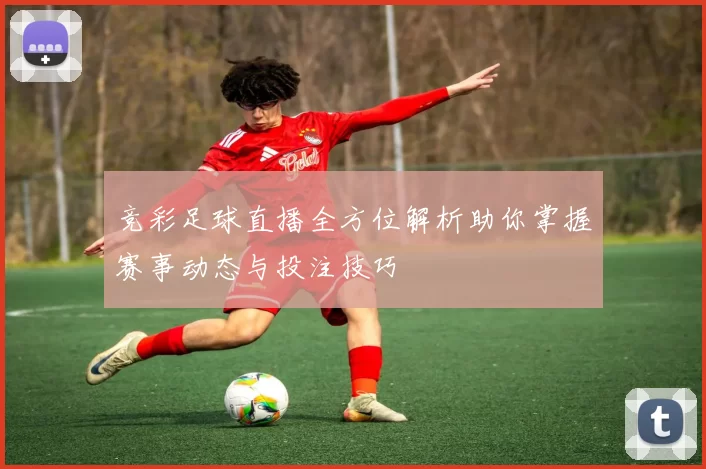 竞彩足球直播全方位解析助你掌握赛事动态与投注技巧