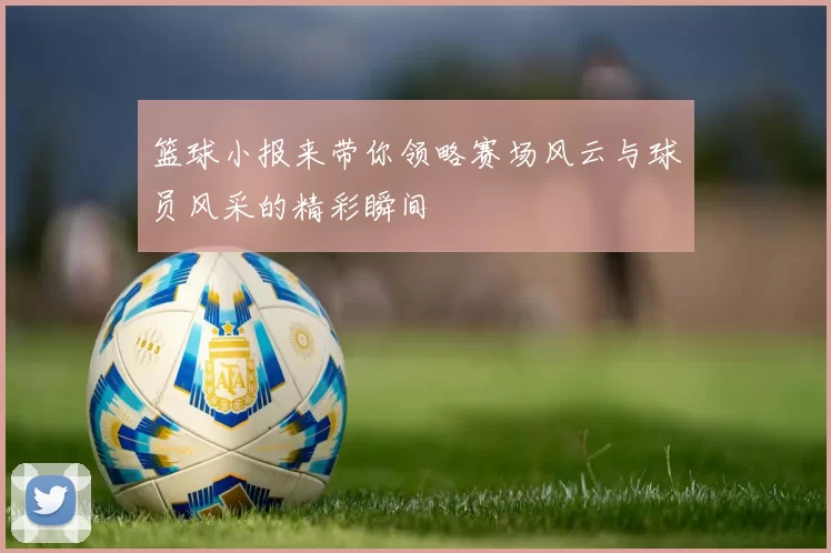 篮球小报来带你领略赛场风云与球员风采的精彩瞬间